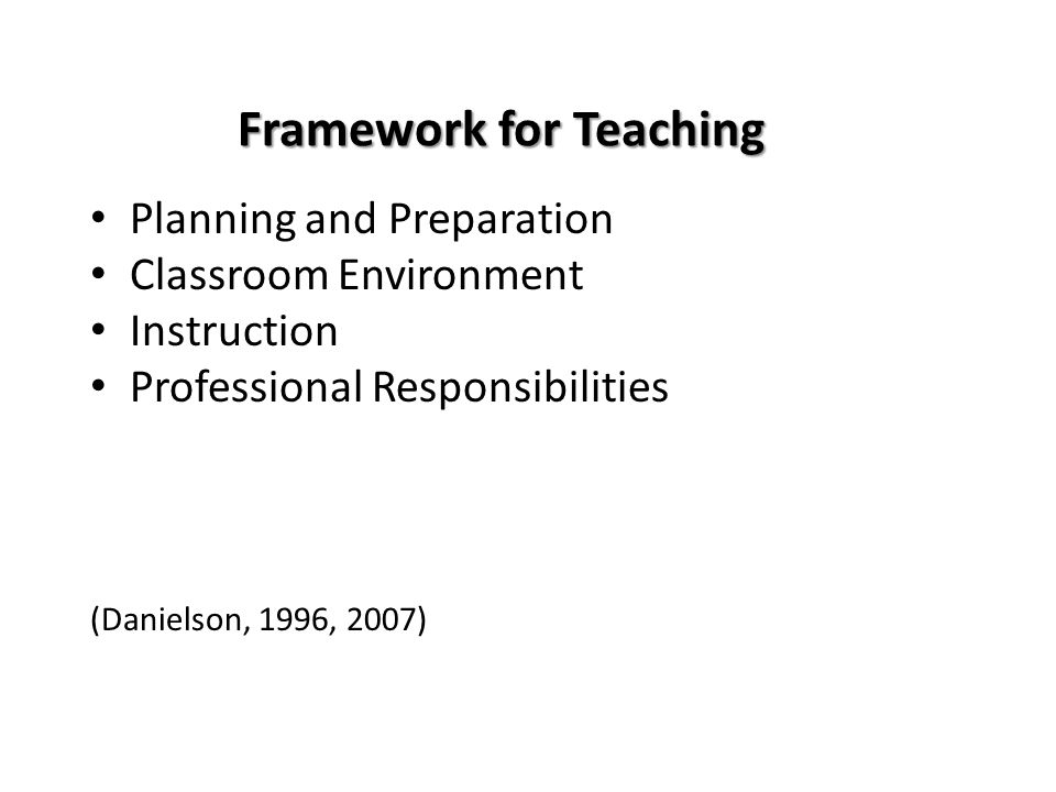 Framework for Teaching Planning and Preparation Classroom Environment Instruction Professional Responsibilities (Danielson, 1996, 2007)