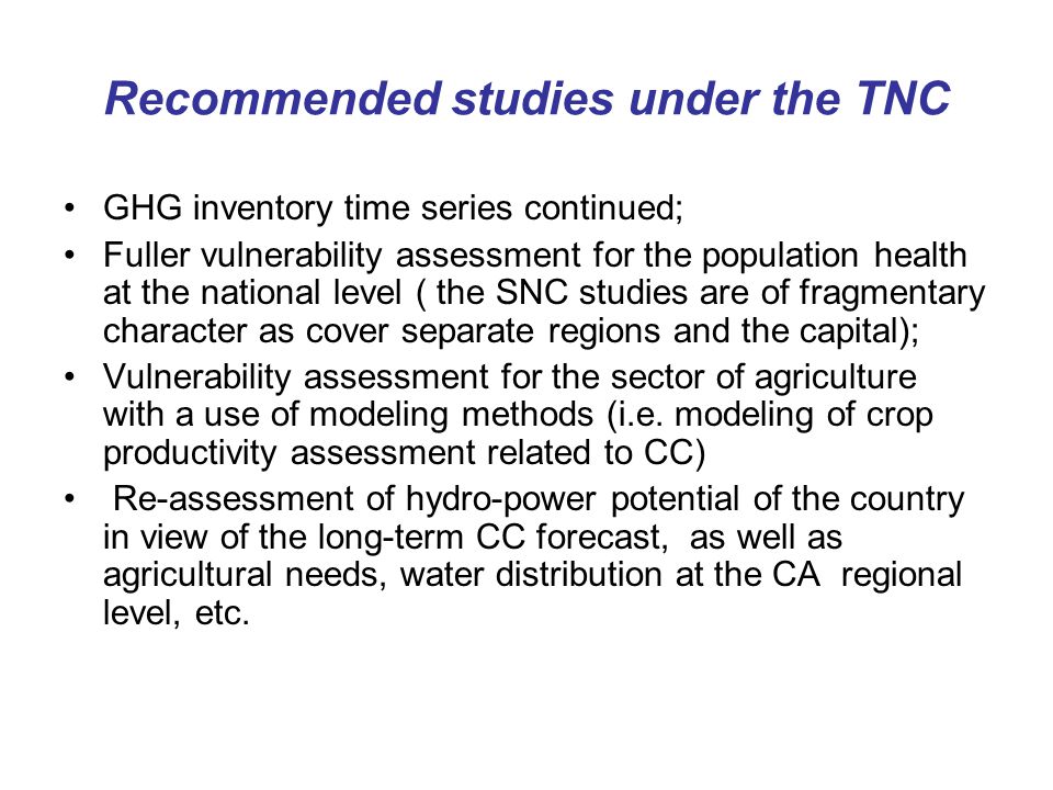 Recommended studies under the TNC GHG inventory time series continued; Fuller vulnerability assessment for the population health at the national level ( the SNC studies are of fragmentary character as cover separate regions and the capital); Vulnerability assessment for the sector of agriculture with a use of modeling methods (i.e.