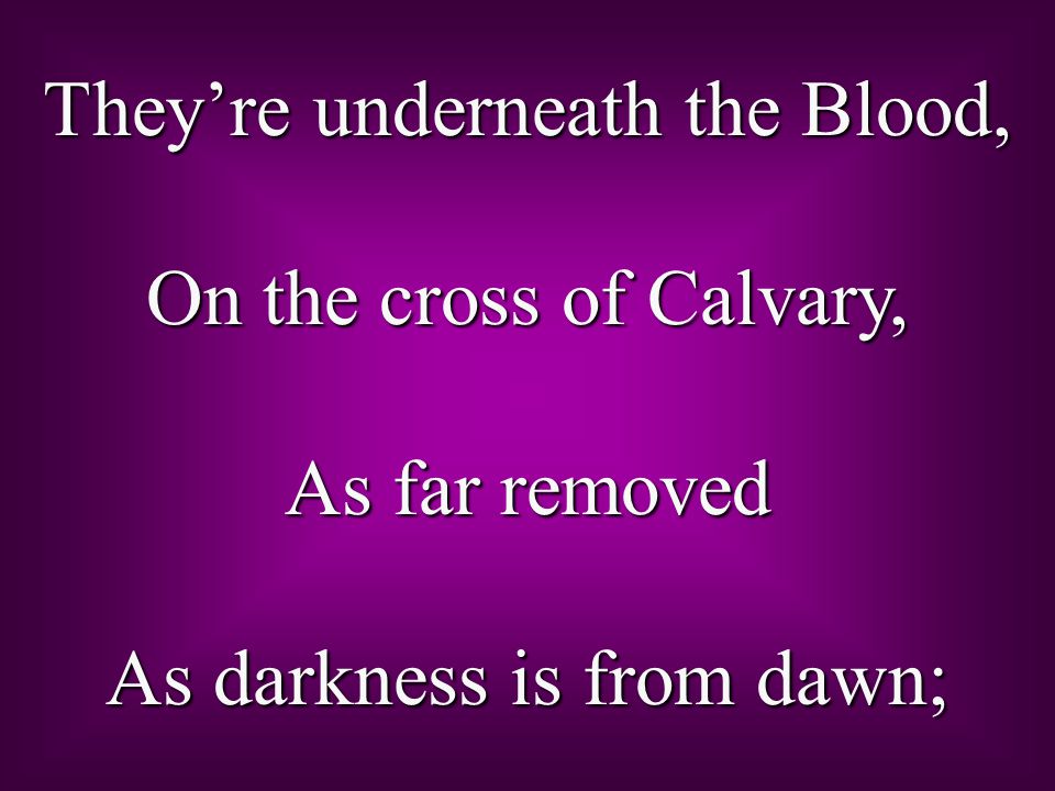 They’re underneath the Blood, On the cross of Calvary, As far removed As darkness is from dawn;