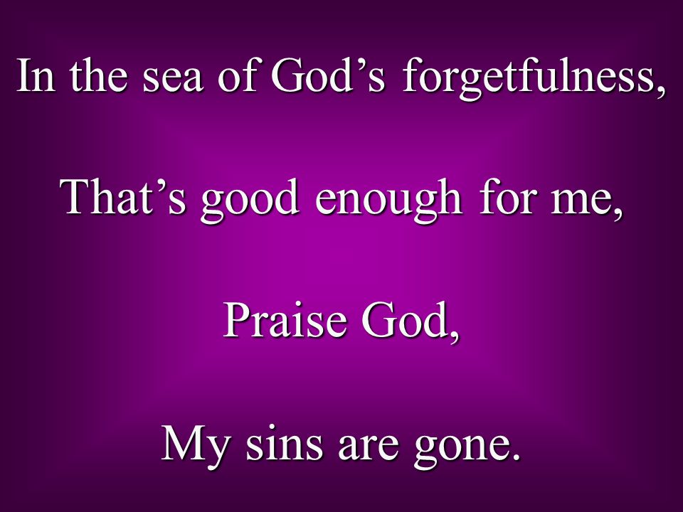 In the sea of God’s forgetfulness, That’s good enough for me, Praise God, My sins are gone.