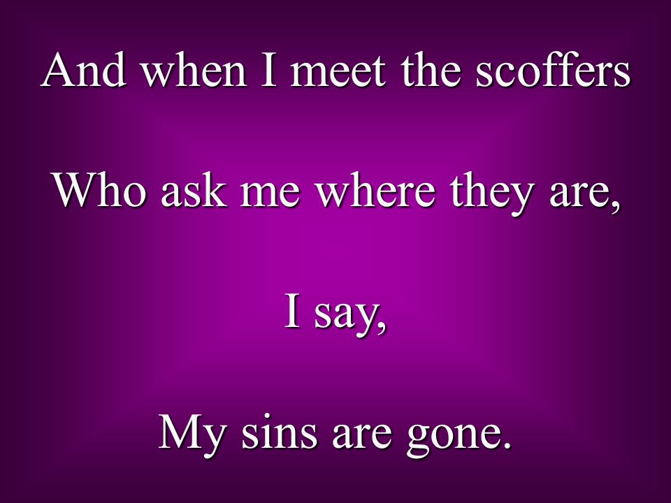 And when I meet the scoffers Who ask me where they are, I say, My sins are gone.