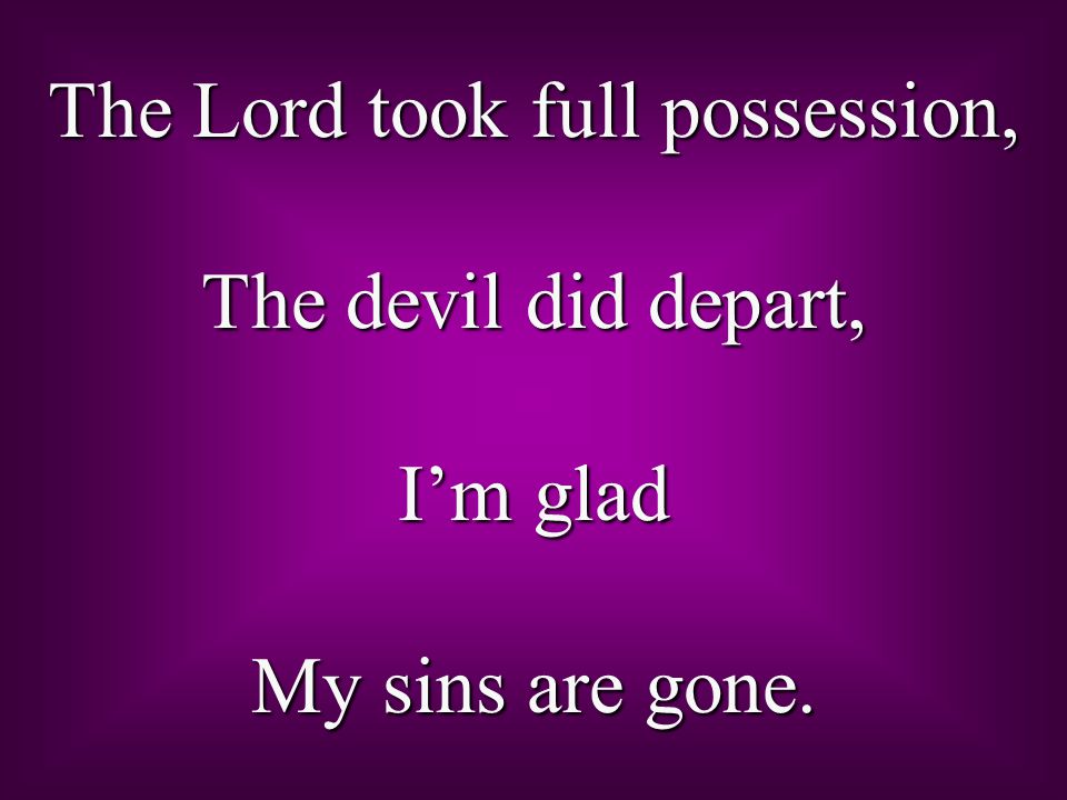 The Lord took full possession, The devil did depart, I’m glad My sins are gone.