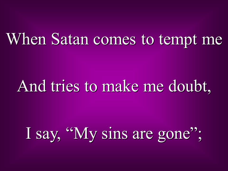 When Satan comes to tempt me And tries to make me doubt, I say, My sins are gone ;