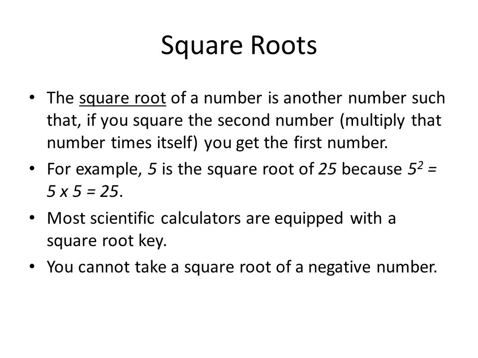 Square Roots The square root of a number is another number such that, if you square the second number (multiply that number times itself) you get the first number.