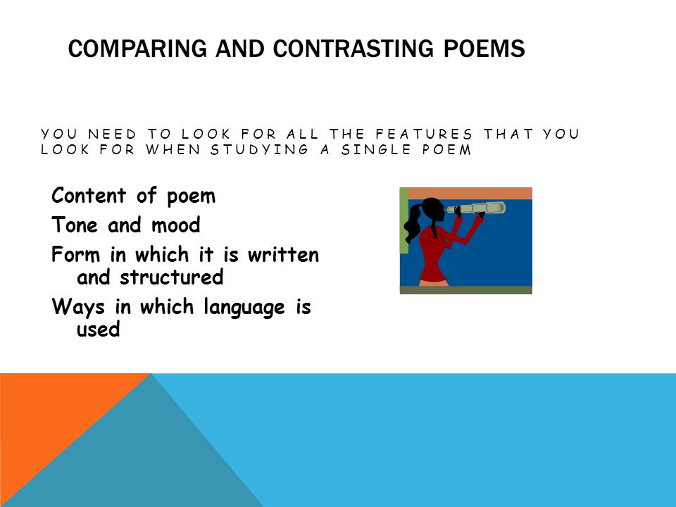 COMPARING AND CONTRASTING POEMS YOU NEED TO LOOK FOR ALL THE FEATURES THAT YOU LOOK FOR WHEN STUDYING A SINGLE POEM Content of poem Tone and mood Form in which it is written and structured Ways in which language is used