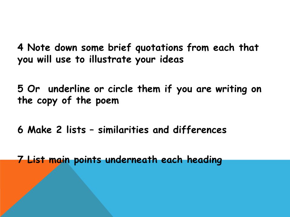 4 Note down some brief quotations from each that you will use to illustrate your ideas 5 Or underline or circle them if you are writing on the copy of the poem 6 Make 2 lists – similarities and differences 7 List main points underneath each heading