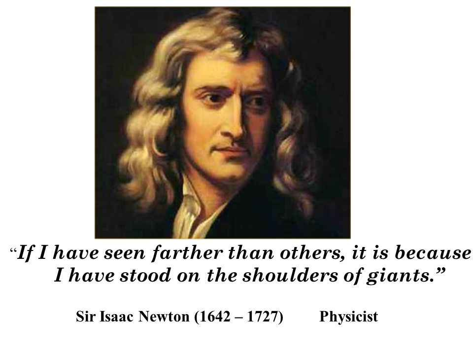 If I have seen farther than others, it is because I have stood on the shoulders of giants. Sir Isaac Newton (1642 – 1727) Physicist