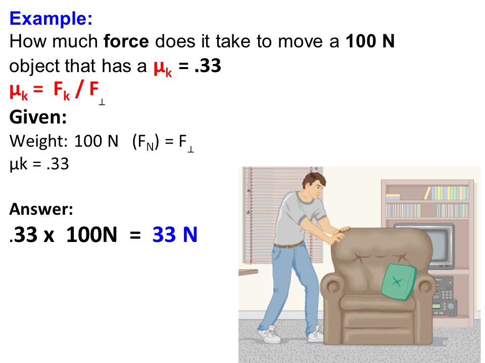 Example: How much force does it take to move a 100 N object that has a μ k =.33 Given: Weight: 100 N (F N ) = F µk =.33 Answer:.