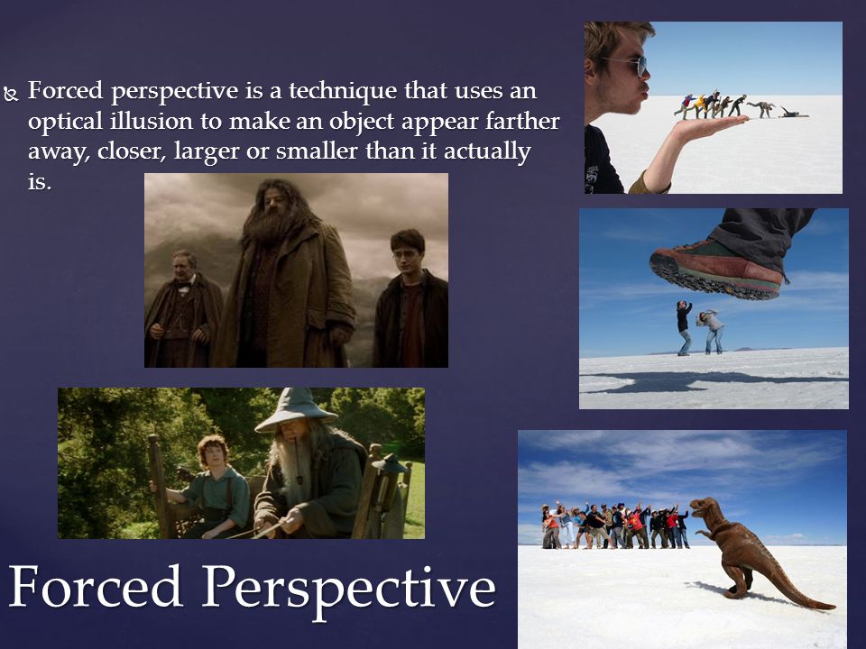  Forced perspective is a technique that uses an optical illusion to make an object appear farther away, closer, larger or smaller than it actually is.