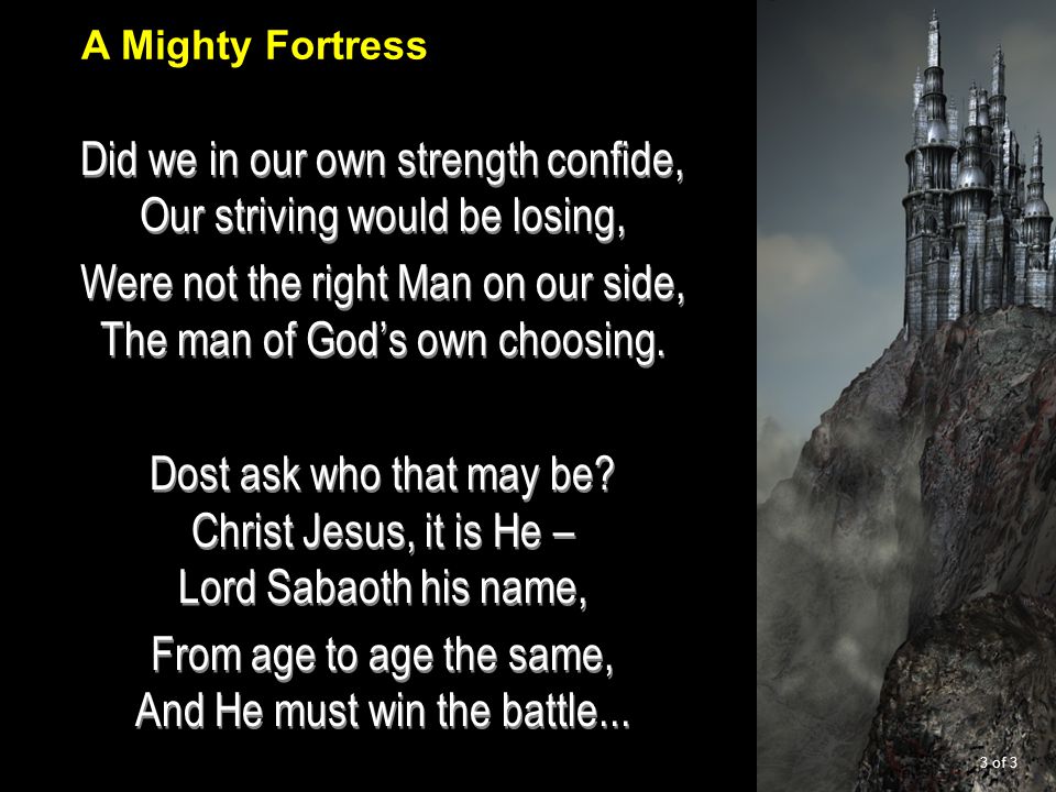 Did we in our own strength confide, Our striving would be losing, Were not the right Man on our side, The man of God’s own choosing.