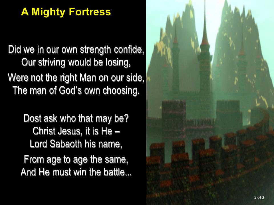 Did we in our own strength confide, Our striving would be losing, Were not the right Man on our side, The man of God’s own choosing.