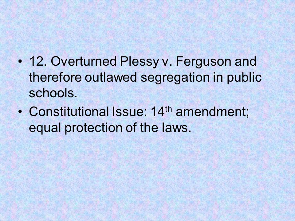 12. Overturned Plessy v. Ferguson and therefore outlawed segregation in public schools.