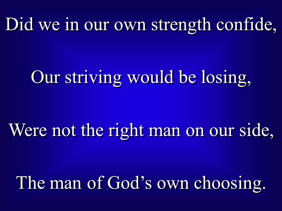 Did we in our own strength confide, Our striving would be losing, Were not the right man on our side, The man of God’s own choosing.