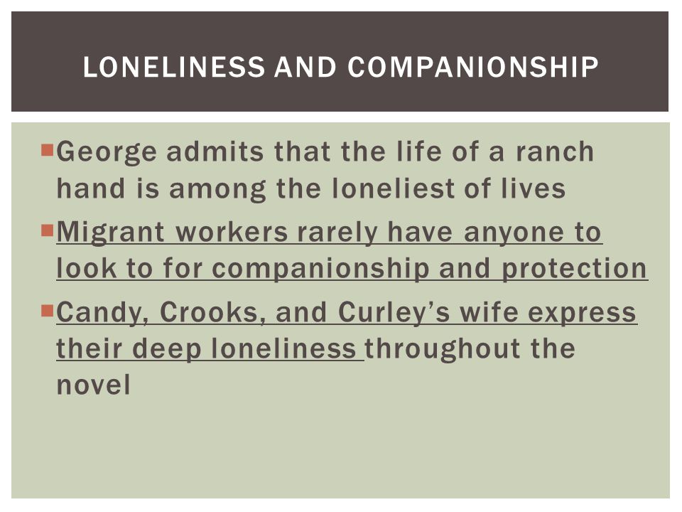  George admits that the life of a ranch hand is among the loneliest of lives  Migrant workers rarely have anyone to look to for companionship and protection  Candy, Crooks, and Curley’s wife express their deep loneliness throughout the novel LONELINESS AND COMPANIONSHIP