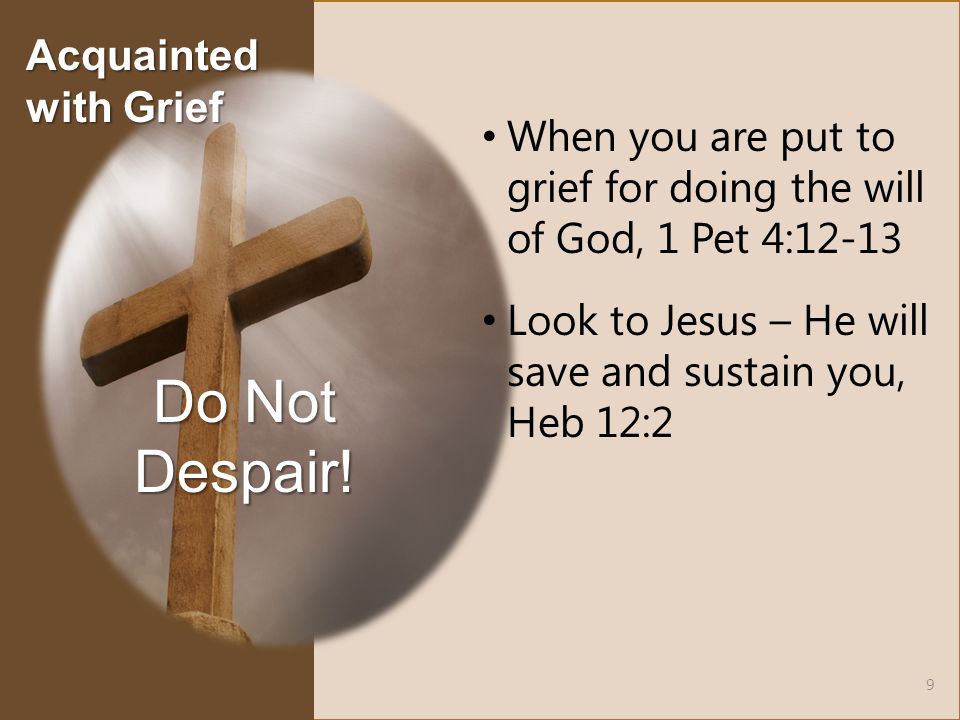When you are put to grief for doing the will of God, 1 Pet 4:12-13 Look to Jesus – He will save and sustain you, Heb 12:2 Do Not Despair.