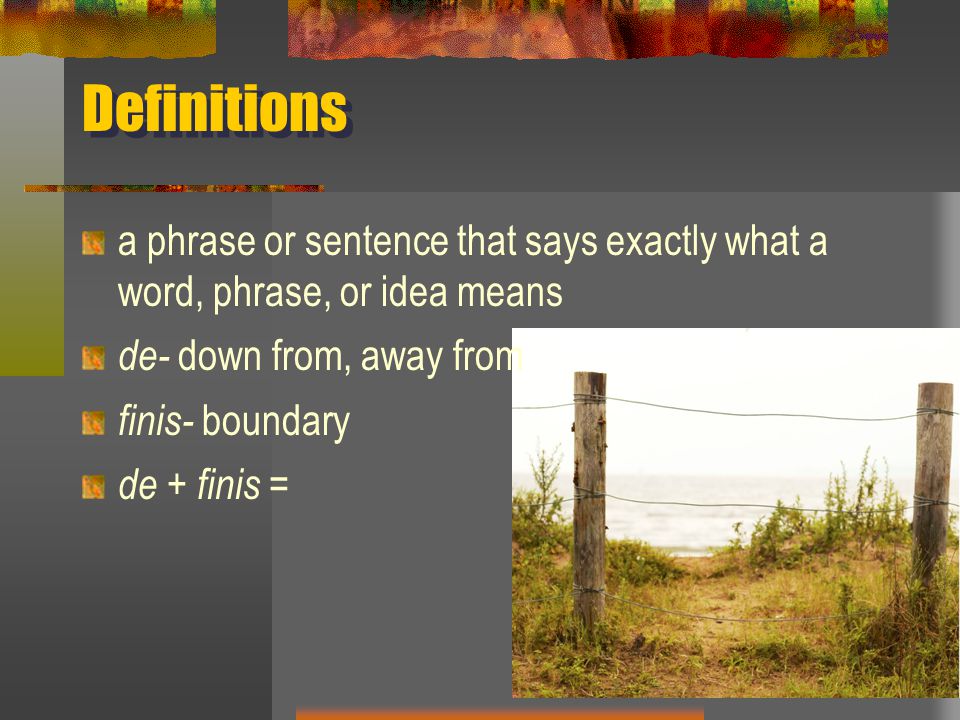 Definitions a phrase or sentence that says exactly what a word, phrase, or idea means de- down from, away from finis- boundary de + finis =