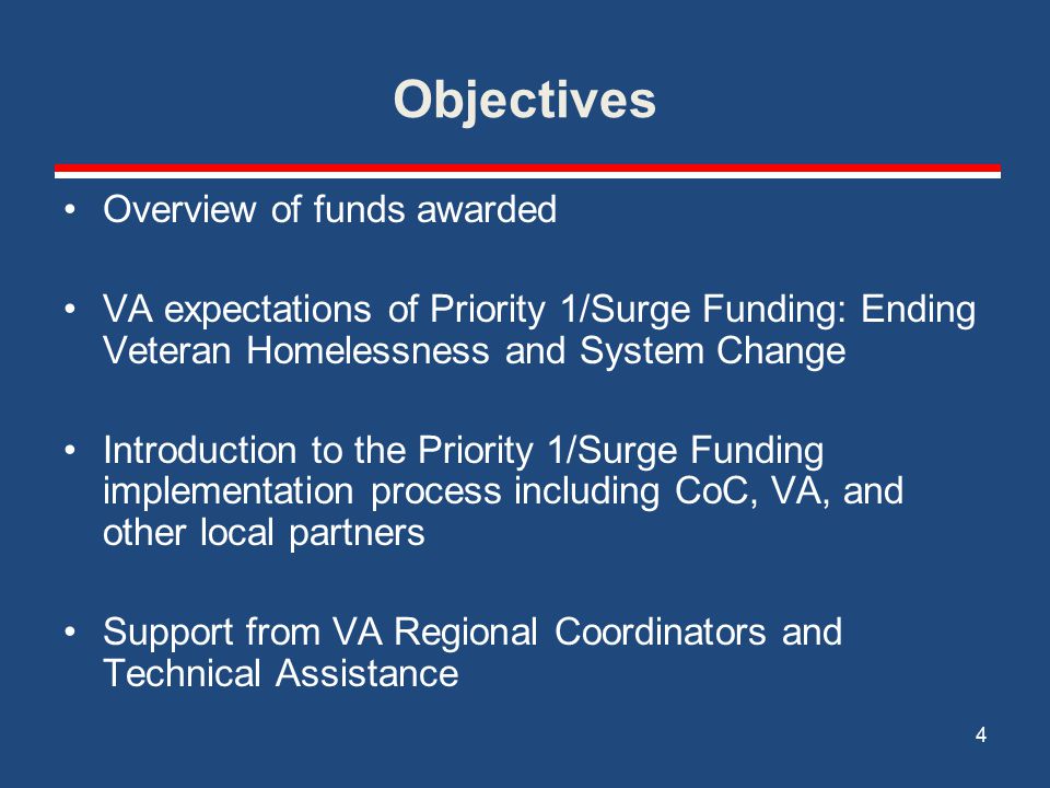 Objectives Overview of funds awarded VA expectations of Priority 1/Surge Funding: Ending Veteran Homelessness and System Change Introduction to the Priority 1/Surge Funding implementation process including CoC, VA, and other local partners Support from VA Regional Coordinators and Technical Assistance 4
