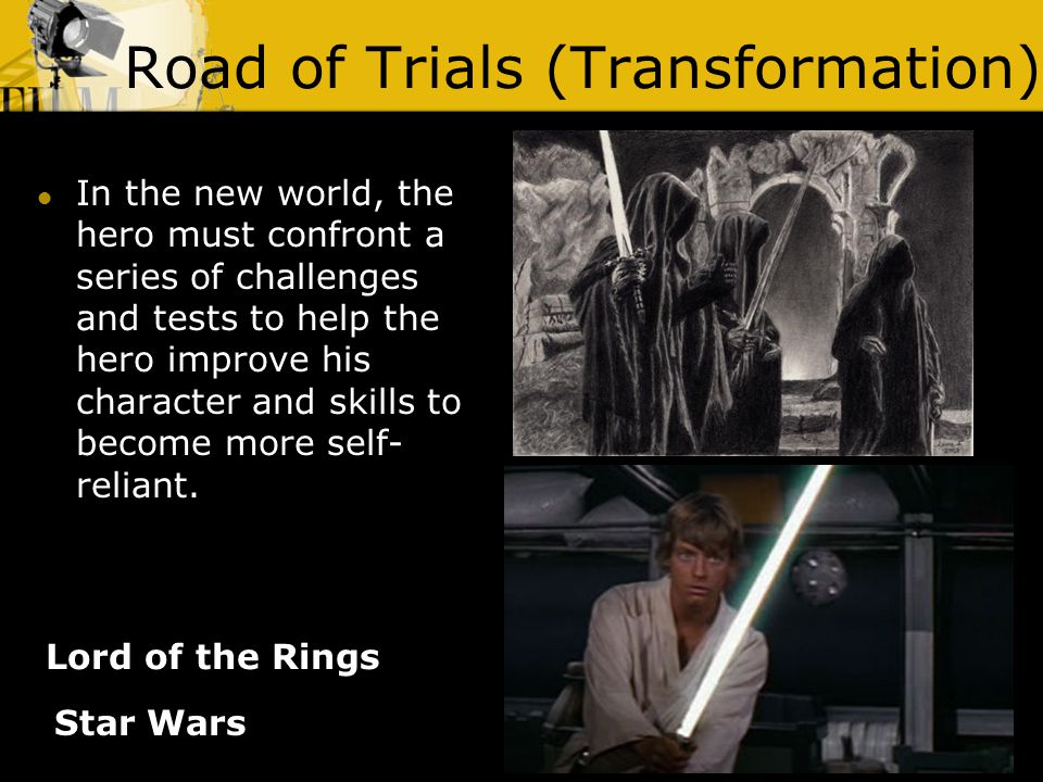 Road of Trials (Transformation) Lord of the Rings In the new world, the hero must confront a series of challenges and tests to help the hero improve his character and skills to become more self- reliant.