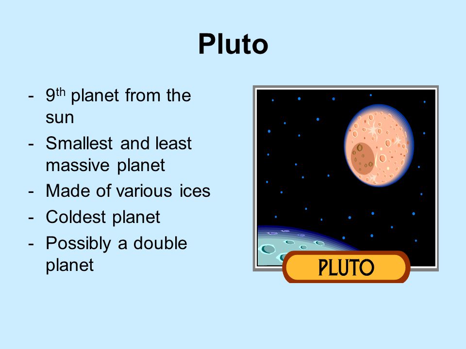 Pluto -9 th planet from the sun -Smallest and least massive planet -Made of various ices -Coldest planet -Possibly a double planet