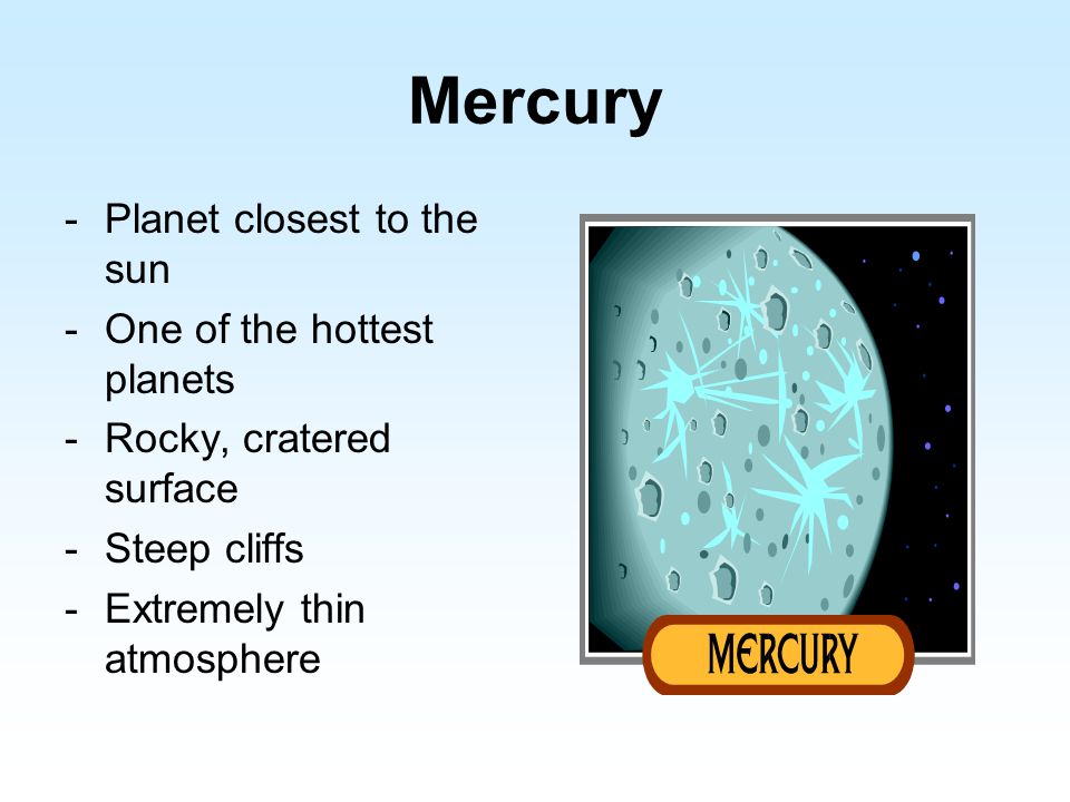 Mercury -Planet closest to the sun -One of the hottest planets -Rocky, cratered surface -Steep cliffs -Extremely thin atmosphere