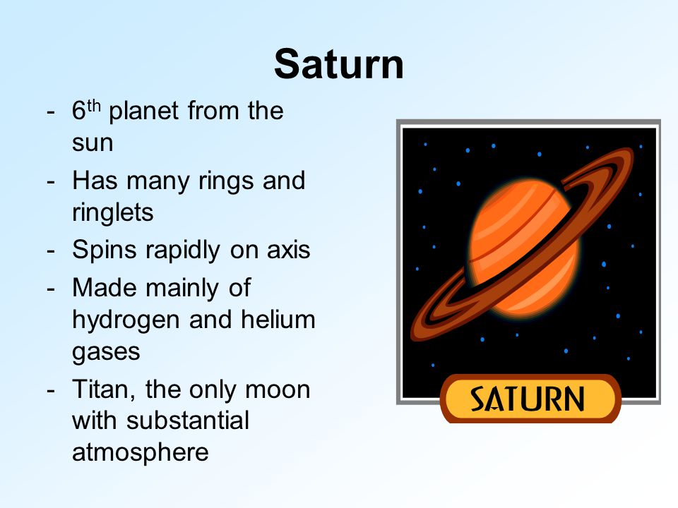 Saturn -6 th planet from the sun -Has many rings and ringlets -Spins rapidly on axis -Made mainly of hydrogen and helium gases -Titan, the only moon with substantial atmosphere