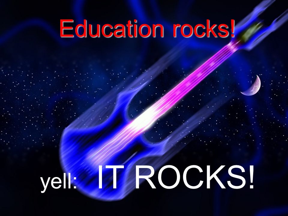 Education rocks! Education rocks! yell: IT ROCKS!
