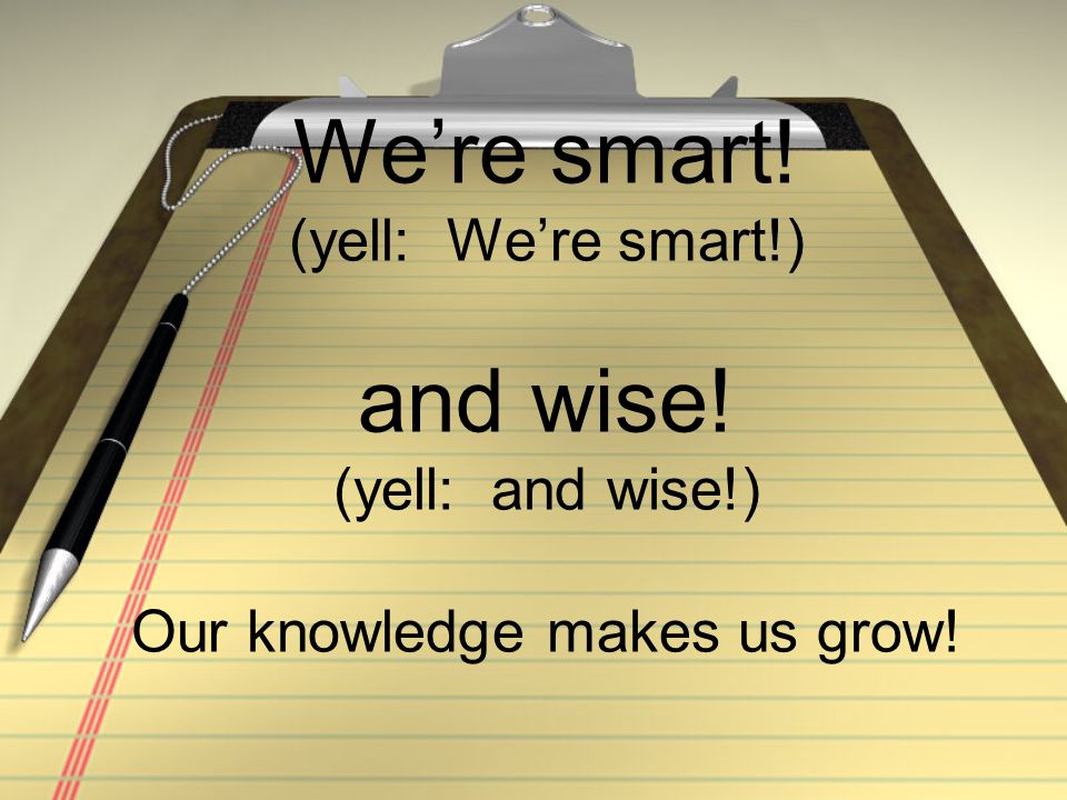 We’re smart! (yell: We’re smart!) and wise! (yell: and wise!) Our knowledge makes us grow!