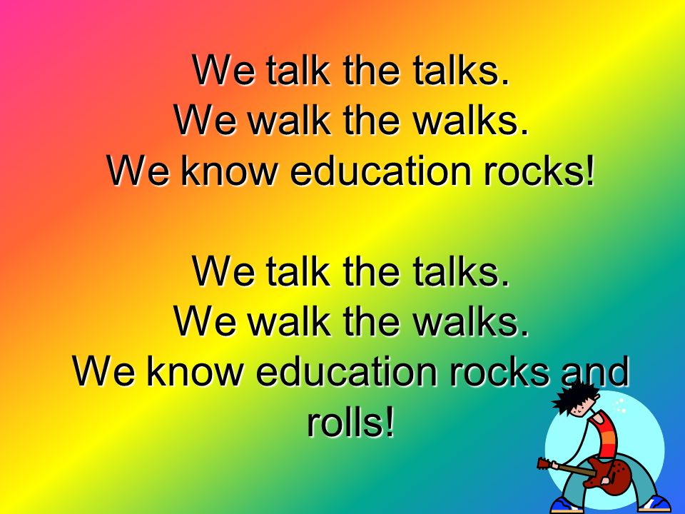 We talk the talks. We walk the walks. We know education rocks.