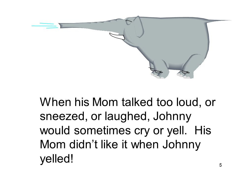 5 When his Mom talked too loud, or sneezed, or laughed, Johnny would sometimes cry or yell.