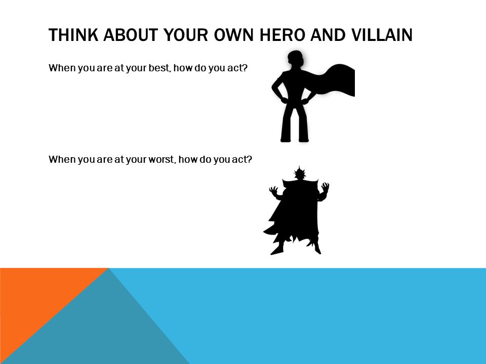 THINK ABOUT YOUR OWN HERO AND VILLAIN When you are at your best, how do you act.