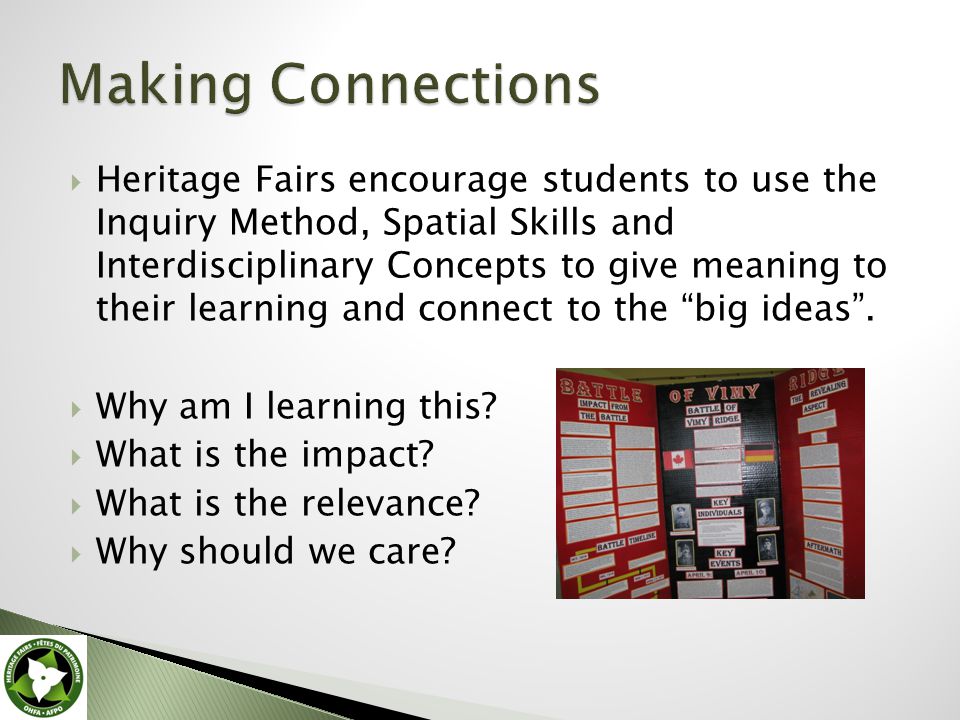  Heritage Fairs encourage students to use the Inquiry Method, Spatial Skills and Interdisciplinary Concepts to give meaning to their learning and connect to the big ideas .