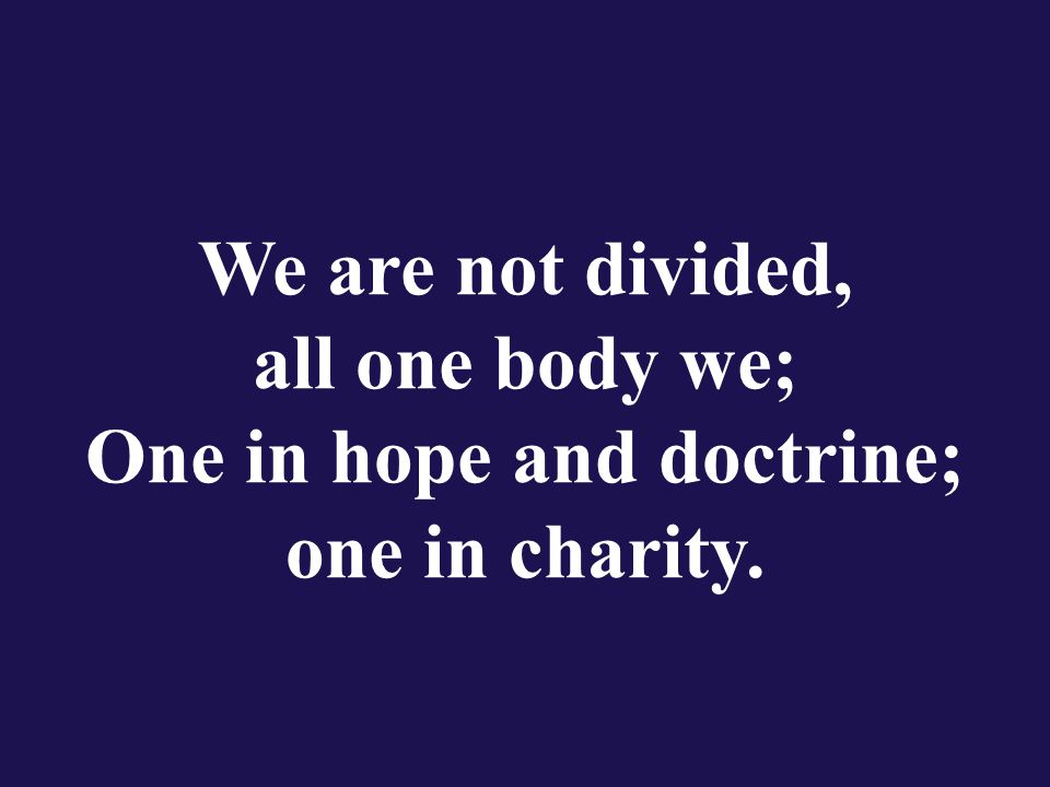 We are not divided, all one body we; One in hope and doctrine; one in charity.