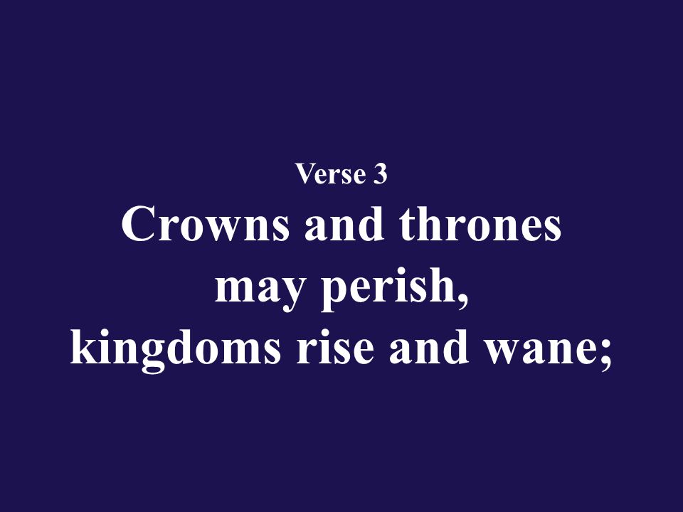 Verse 3 Crowns and thrones may perish, kingdoms rise and wane;