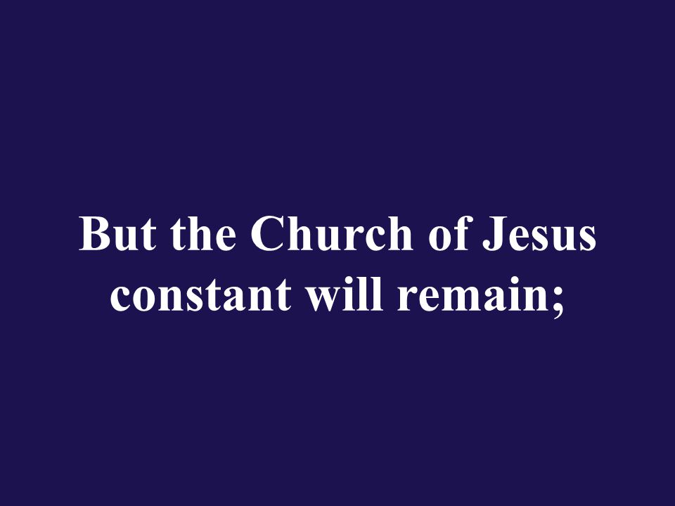 But the Church of Jesus constant will remain;