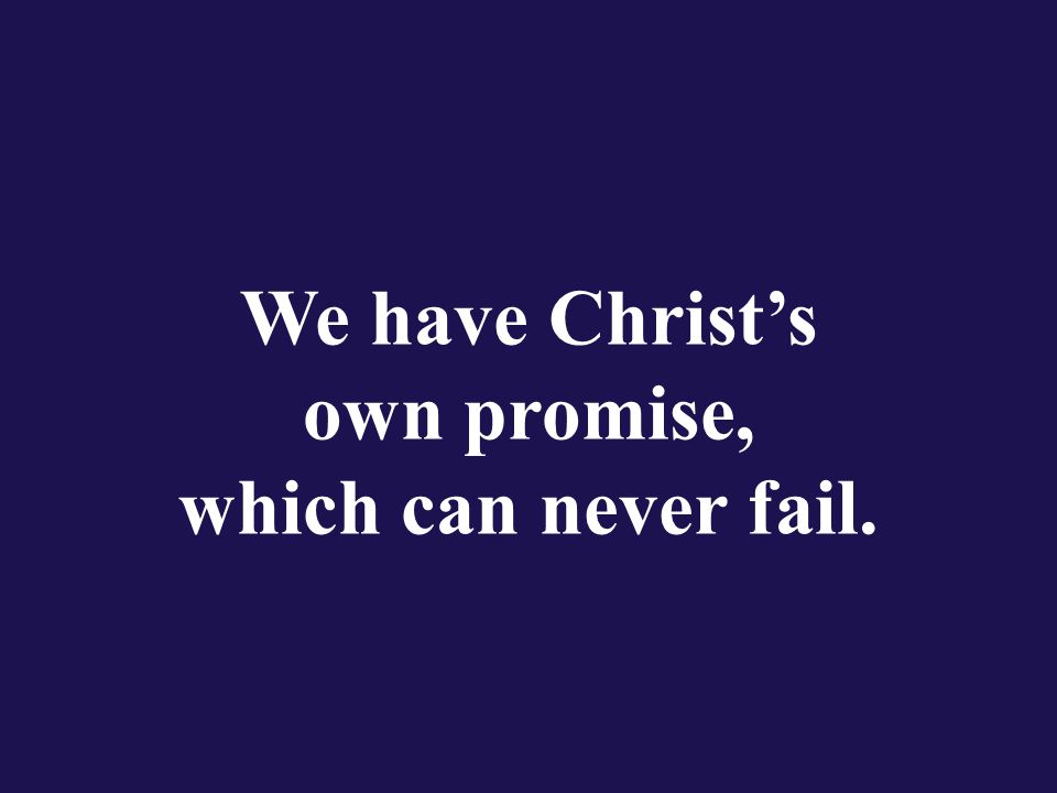We have Christ’s own promise, which can never fail.