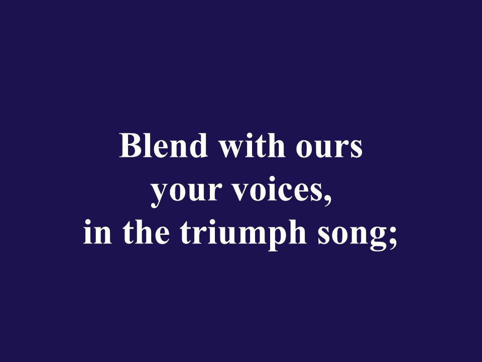 Blend with ours your voices, in the triumph song;