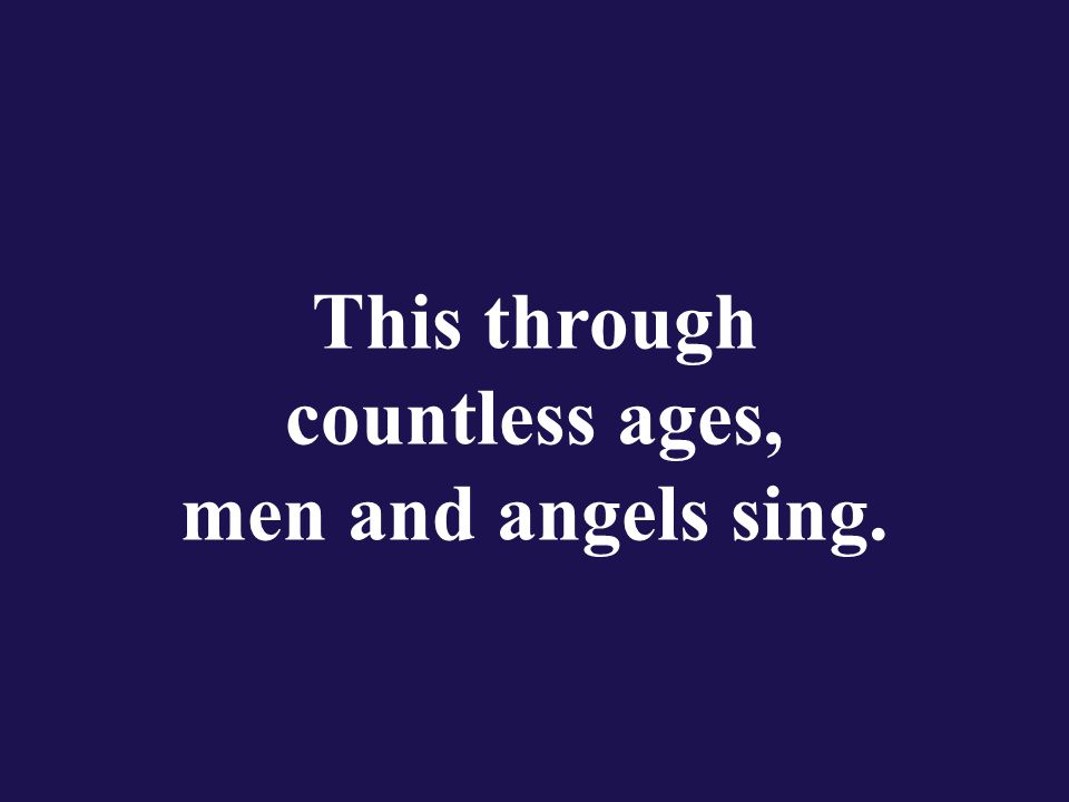 This through countless ages, men and angels sing.