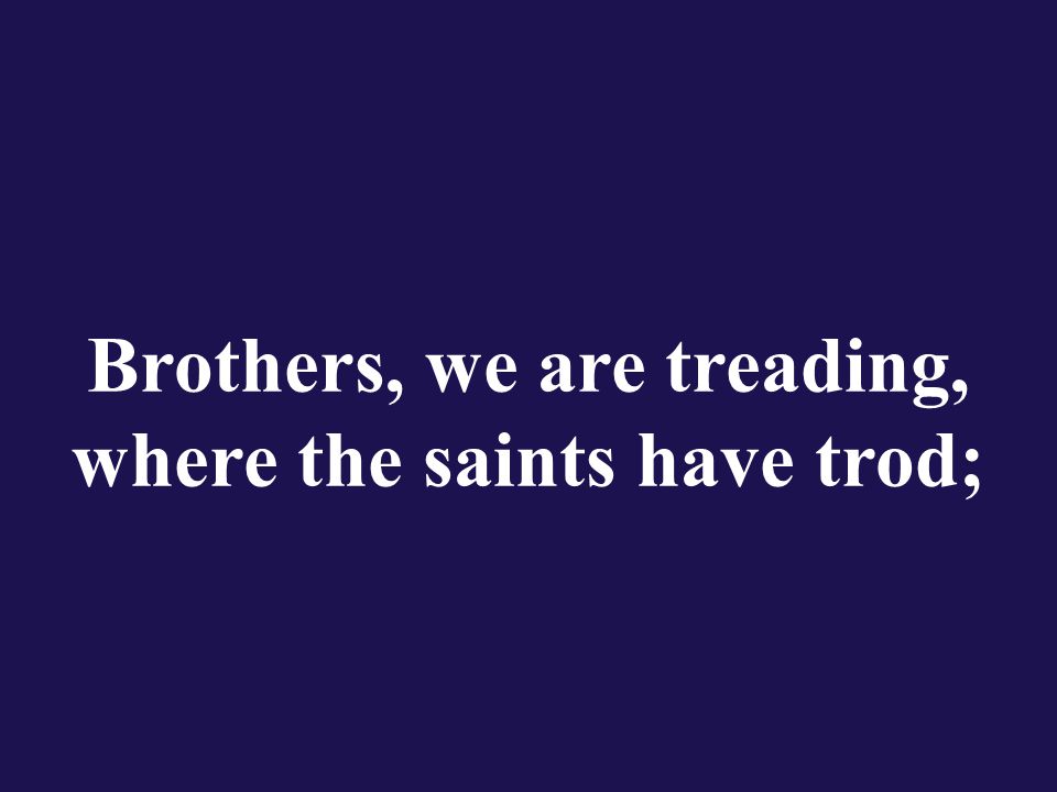 Brothers, we are treading, where the saints have trod;