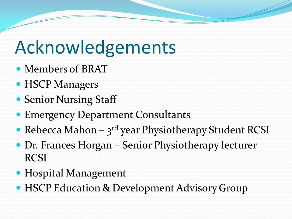 Acknowledgements Members of BRAT HSCP Managers Senior Nursing Staff Emergency Department Consultants Rebecca Mahon – 3 rd year Physiotherapy Student RCSI Dr.
