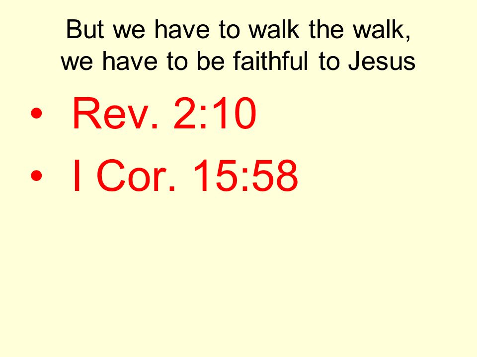But we have to walk the walk, we have to be faithful to Jesus Rev. 2:10 I Cor. 15:58