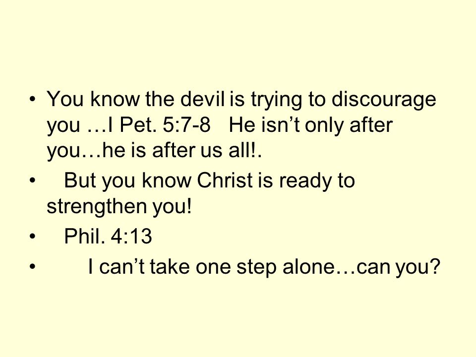 You know the devil is trying to discourage you …I Pet.