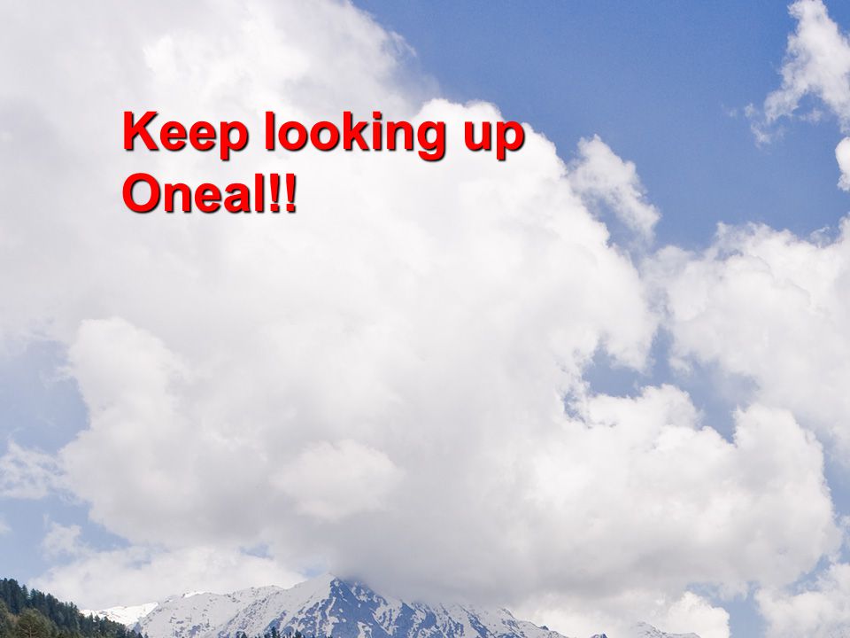 Keep looking up Oneal!!