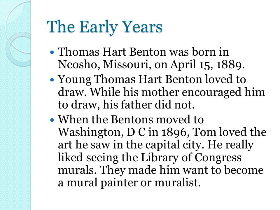 The Early Years Thomas Hart Benton was born in Neosho, Missouri, on April 15, 1889.
