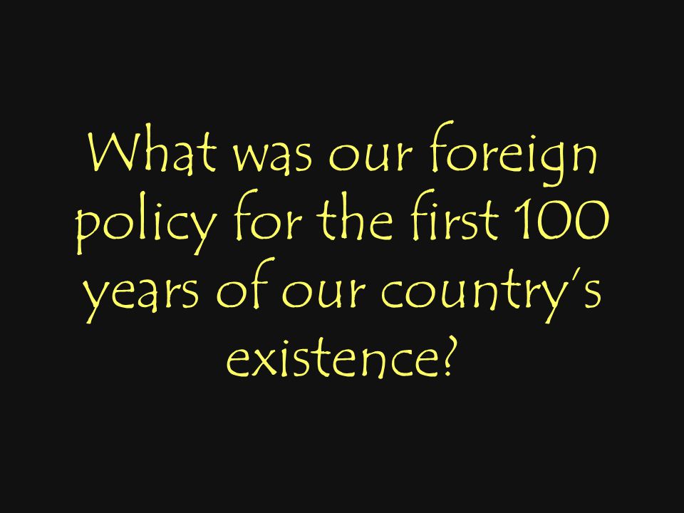 What was our foreign policy for the first 100 years of our country’s existence