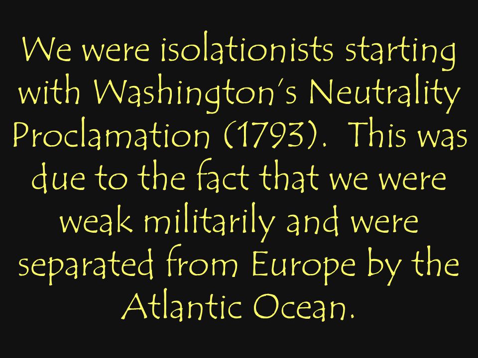 We were isolationists starting with Washington’s Neutrality Proclamation (1793).
