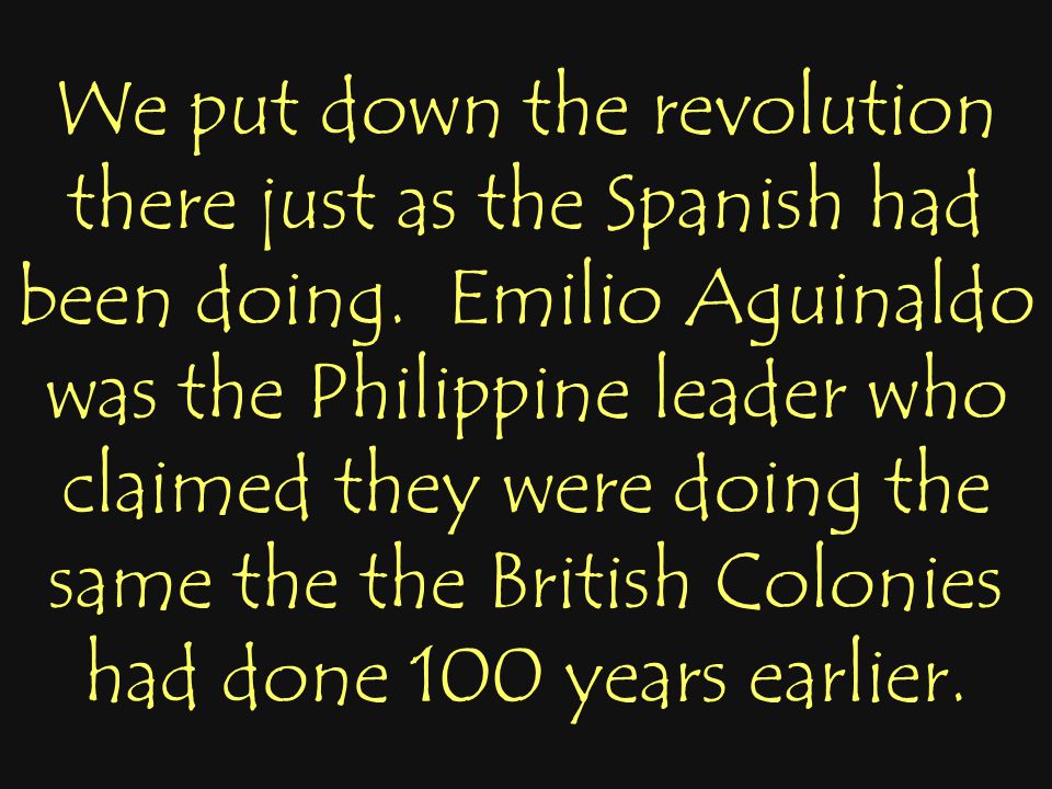 We put down the revolution there just as the Spanish had been doing.