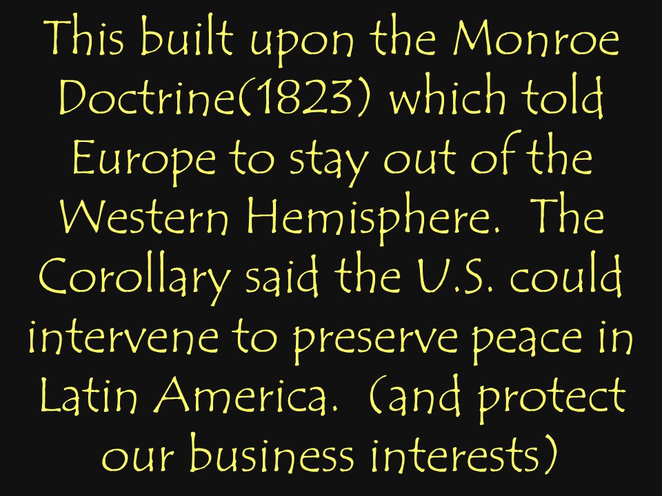 This built upon the Monroe Doctrine(1823) which told Europe to stay out of the Western Hemisphere.