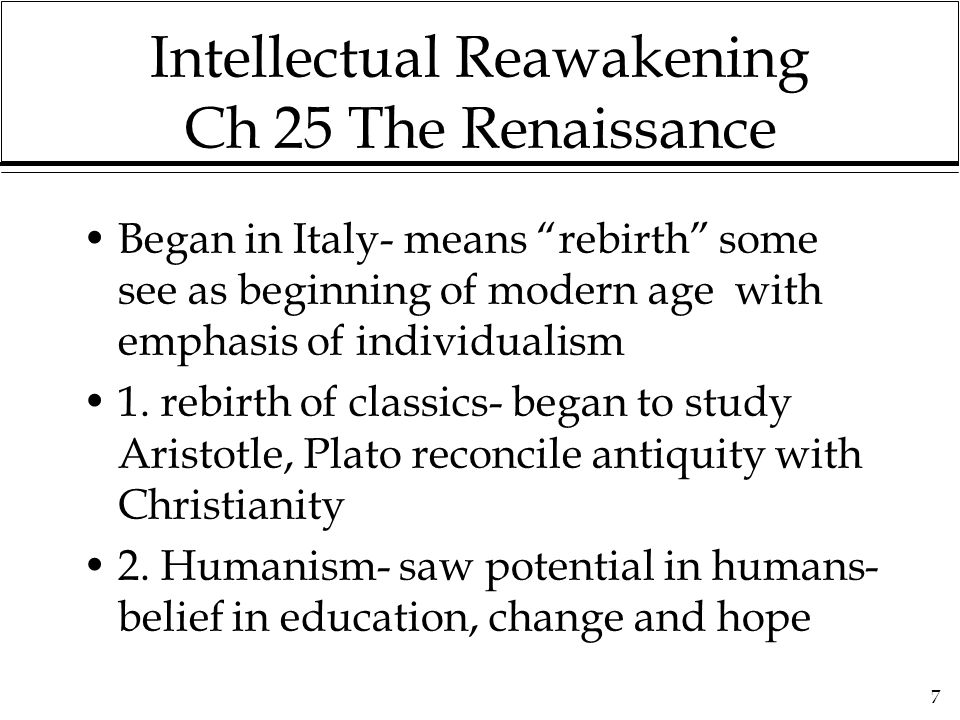 7 Intellectual Reawakening Ch 25 The Renaissance Began in Italy- means rebirth some see as beginning of modern age with emphasis of individualism 1.