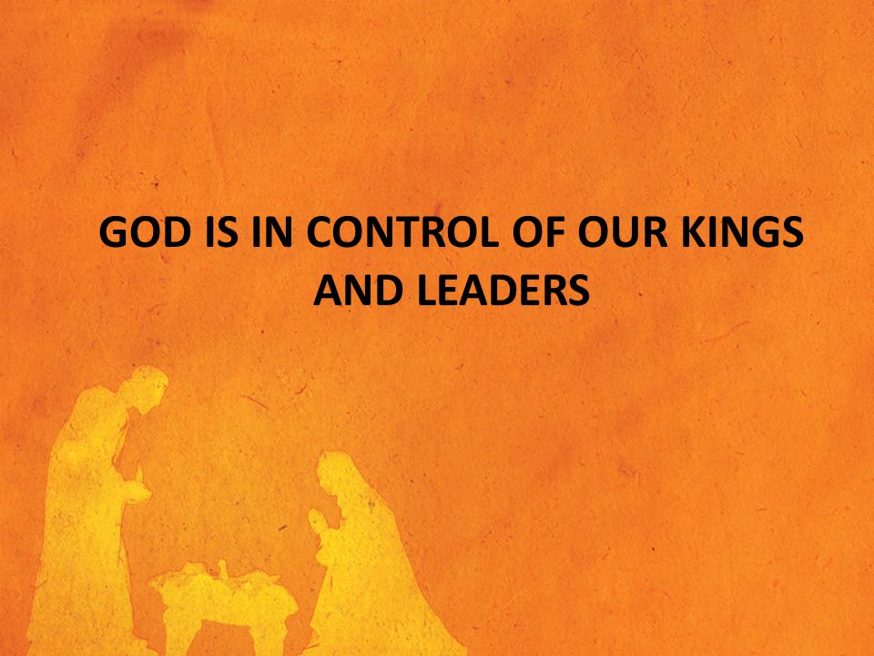 GOD IS IN CONTROL OF OUR KINGS AND LEADERS