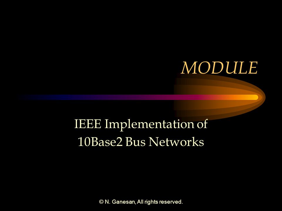 © N. Ganesan, All rights reserved. MODULE IEEE Implementation of 10Base2 Bus Networks